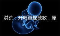 洪荒：开局重建截教，原来我是神话大罗